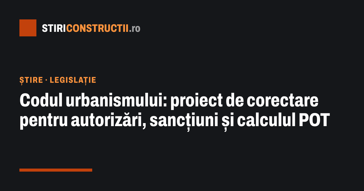 Codul urbanismului: proiect de corectare pentru autorizări, sancțiuni și calculul POT