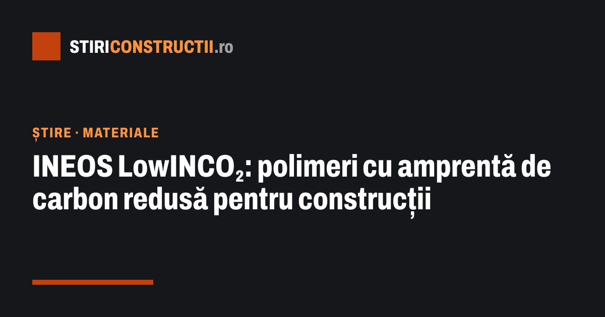 INEOS LowINCO₂: polimeri cu amprentă de carbon redusă pentru construcții