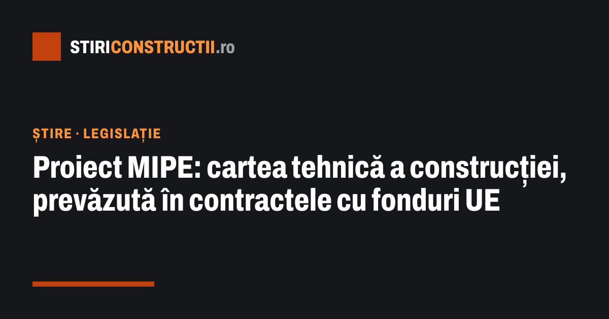 Proiect MIPE: cartea tehnică a construcției, prevăzută în contractele cu fonduri UE