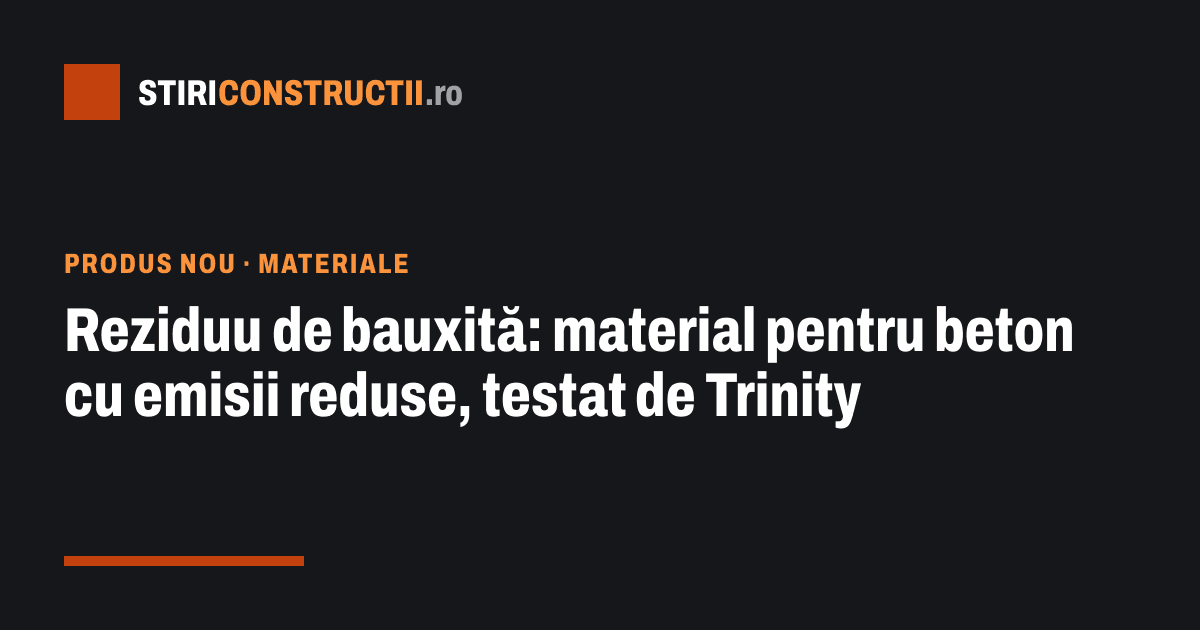 Reziduu de bauxită: material pentru beton cu emisii reduse, testat de Trinity